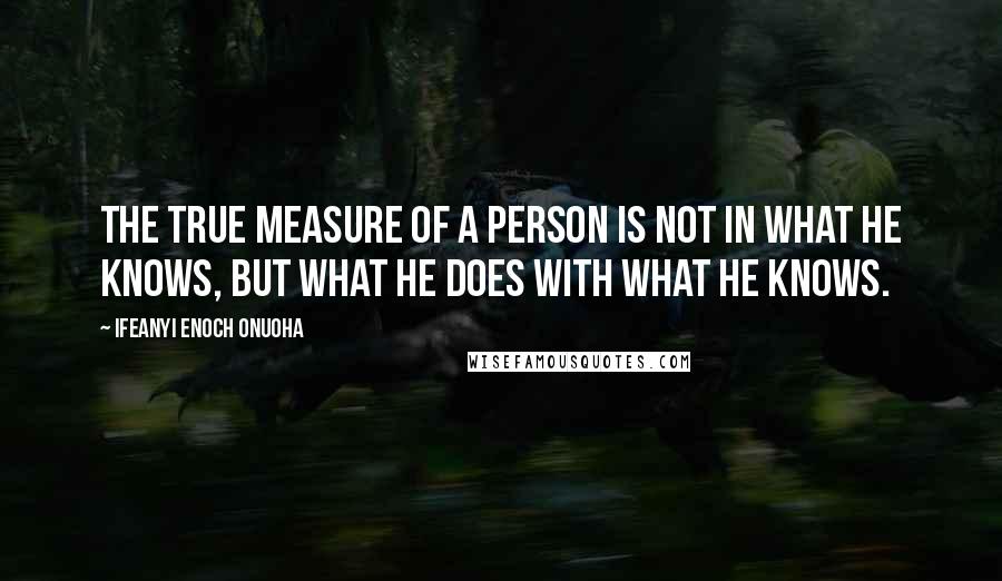Ifeanyi Enoch Onuoha Quotes: The true measure of a person is not in what he knows, but what he does with what he knows.