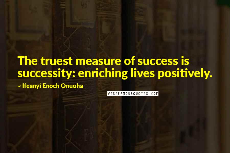 Ifeanyi Enoch Onuoha Quotes: The truest measure of success is successity: enriching lives positively.