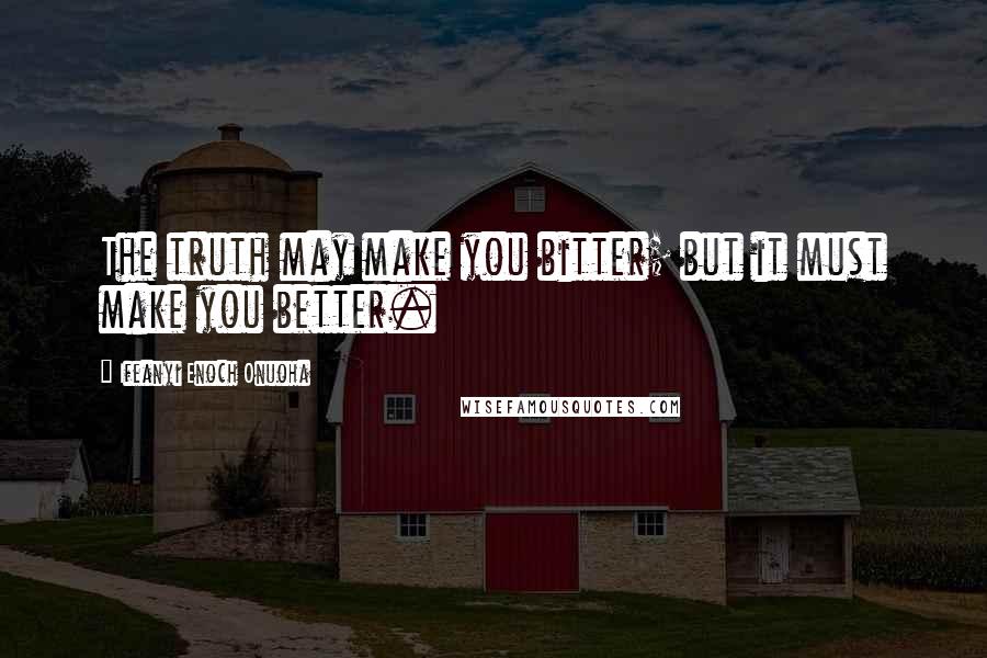 Ifeanyi Enoch Onuoha Quotes: The truth may make you bitter; but it must make you better.