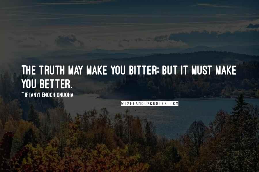 Ifeanyi Enoch Onuoha Quotes: The truth may make you bitter; but it must make you better.