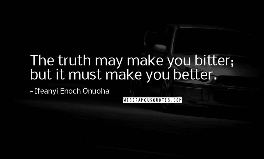 Ifeanyi Enoch Onuoha Quotes: The truth may make you bitter; but it must make you better.