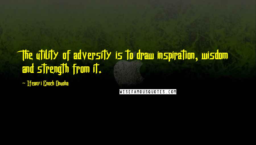 Ifeanyi Enoch Onuoha Quotes: The utility of adversity is to draw inspiration, wisdom and strength from it.