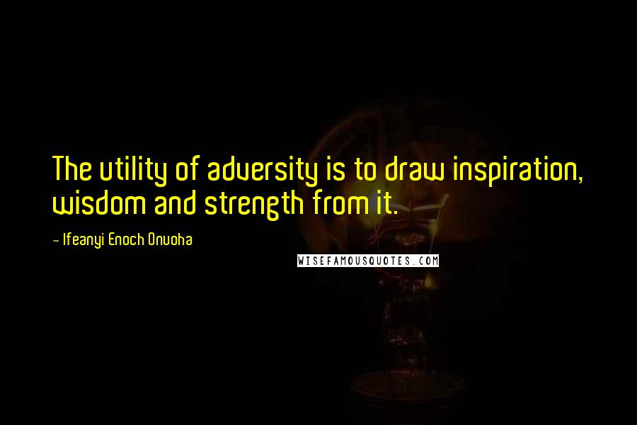 Ifeanyi Enoch Onuoha Quotes: The utility of adversity is to draw inspiration, wisdom and strength from it.