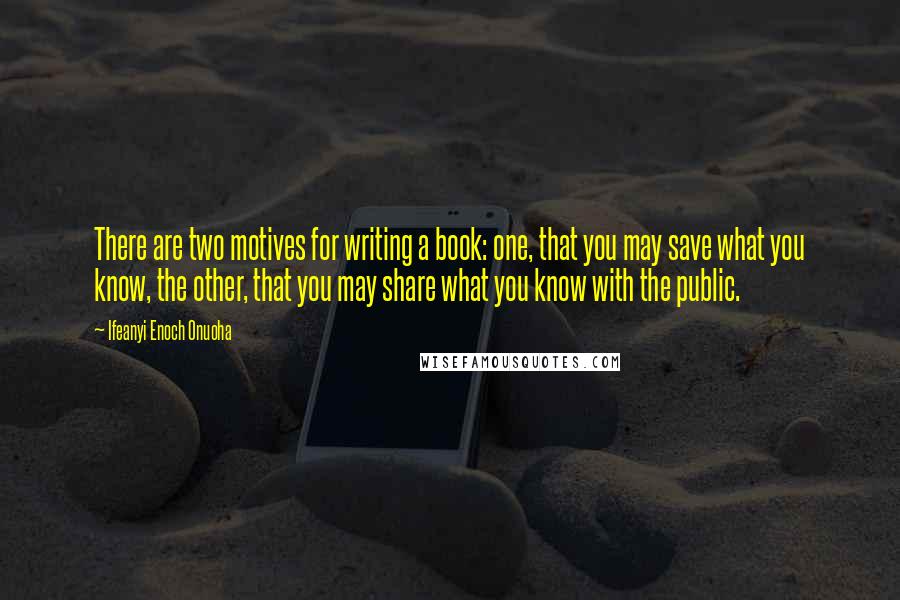 Ifeanyi Enoch Onuoha Quotes: There are two motives for writing a book: one, that you may save what you know, the other, that you may share what you know with the public.