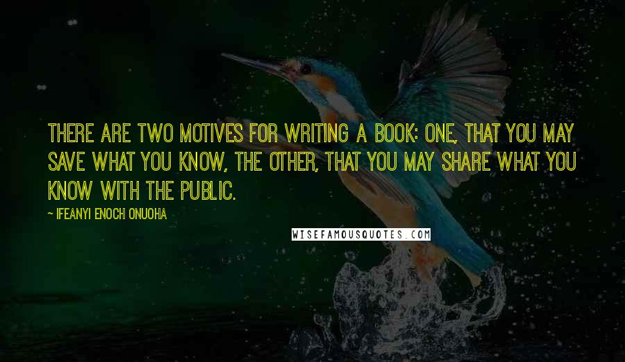 Ifeanyi Enoch Onuoha Quotes: There are two motives for writing a book: one, that you may save what you know, the other, that you may share what you know with the public.