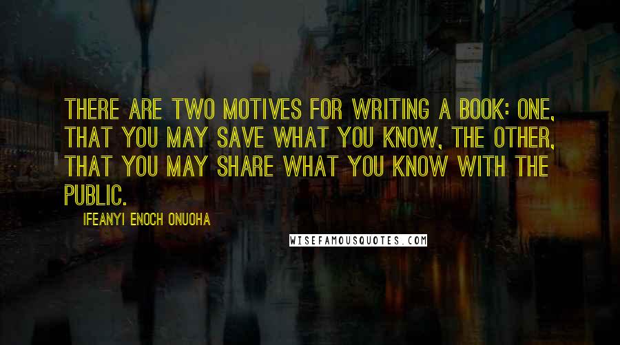 Ifeanyi Enoch Onuoha Quotes: There are two motives for writing a book: one, that you may save what you know, the other, that you may share what you know with the public.