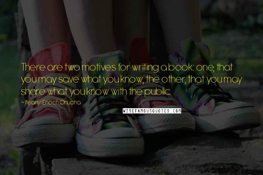 Ifeanyi Enoch Onuoha Quotes: There are two motives for writing a book: one, that you may save what you know, the other, that you may share what you know with the public.