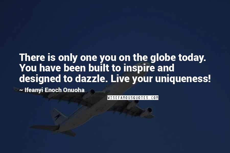 Ifeanyi Enoch Onuoha Quotes: There is only one you on the globe today. You have been built to inspire and designed to dazzle. Live your uniqueness!