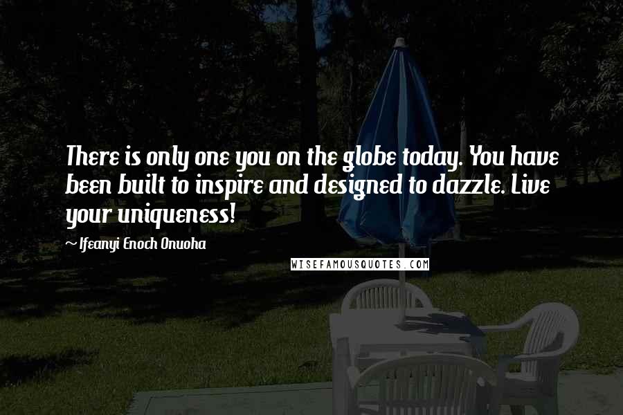 Ifeanyi Enoch Onuoha Quotes: There is only one you on the globe today. You have been built to inspire and designed to dazzle. Live your uniqueness!