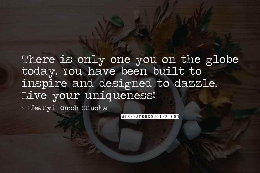 Ifeanyi Enoch Onuoha Quotes: There is only one you on the globe today. You have been built to inspire and designed to dazzle. Live your uniqueness!