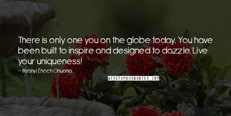 Ifeanyi Enoch Onuoha Quotes: There is only one you on the globe today. You have been built to inspire and designed to dazzle. Live your uniqueness!