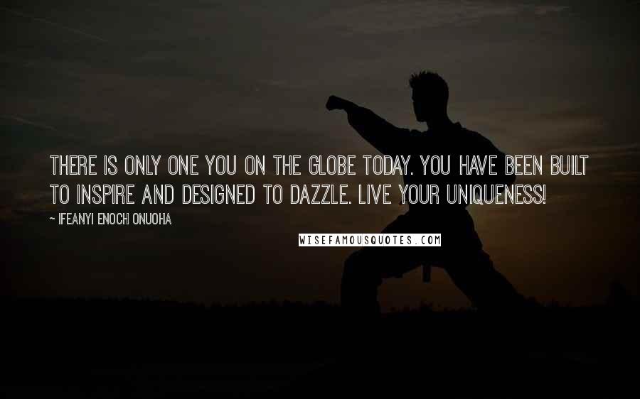 Ifeanyi Enoch Onuoha Quotes: There is only one you on the globe today. You have been built to inspire and designed to dazzle. Live your uniqueness!