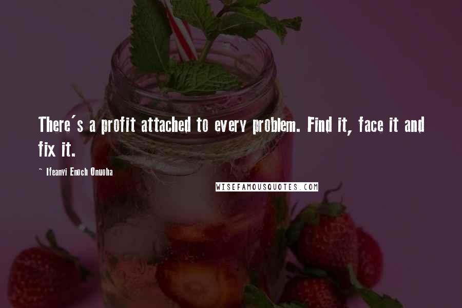 Ifeanyi Enoch Onuoha Quotes: There's a profit attached to every problem. Find it, face it and fix it.
