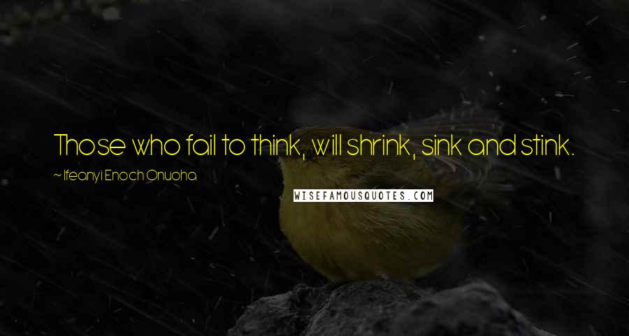 Ifeanyi Enoch Onuoha Quotes: Those who fail to think, will shrink, sink and stink.