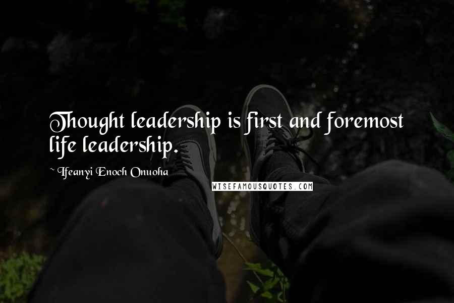 Ifeanyi Enoch Onuoha Quotes: Thought leadership is first and foremost life leadership.