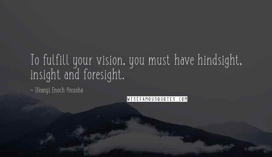 Ifeanyi Enoch Onuoha Quotes: To fulfill your vision, you must have hindsight, insight and foresight.