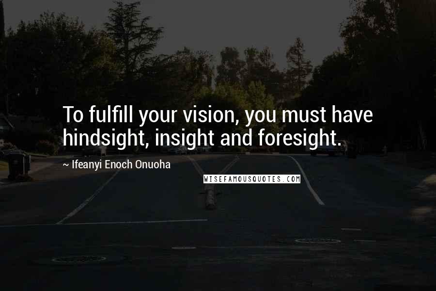 Ifeanyi Enoch Onuoha Quotes: To fulfill your vision, you must have hindsight, insight and foresight.