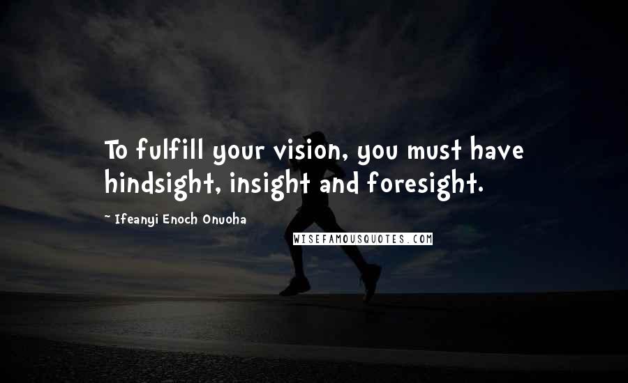 Ifeanyi Enoch Onuoha Quotes: To fulfill your vision, you must have hindsight, insight and foresight.