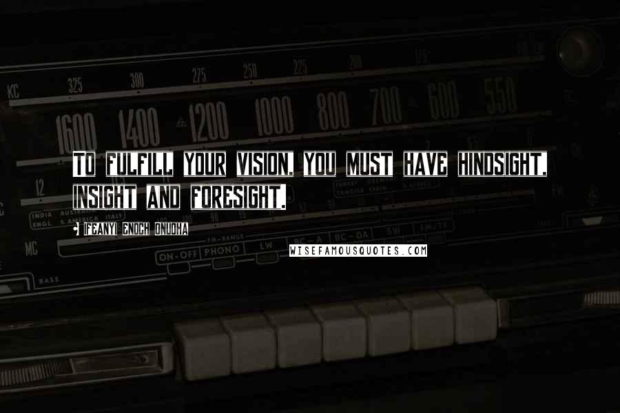 Ifeanyi Enoch Onuoha Quotes: To fulfill your vision, you must have hindsight, insight and foresight.