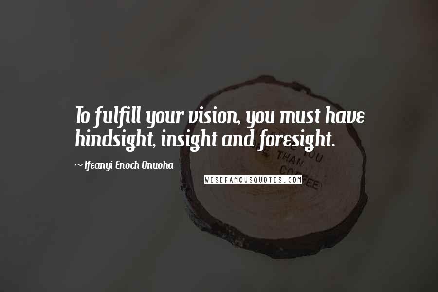 Ifeanyi Enoch Onuoha Quotes: To fulfill your vision, you must have hindsight, insight and foresight.