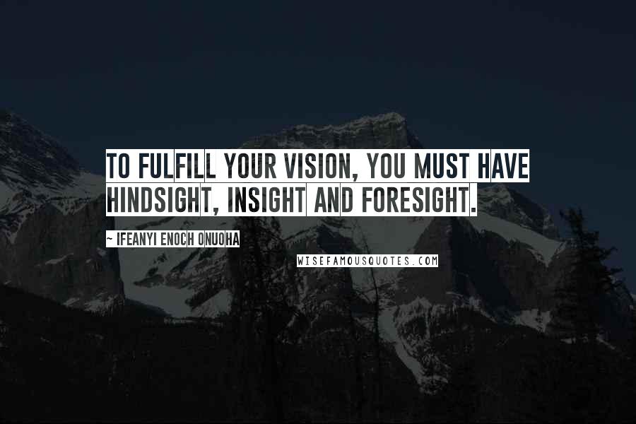 Ifeanyi Enoch Onuoha Quotes: To fulfill your vision, you must have hindsight, insight and foresight.