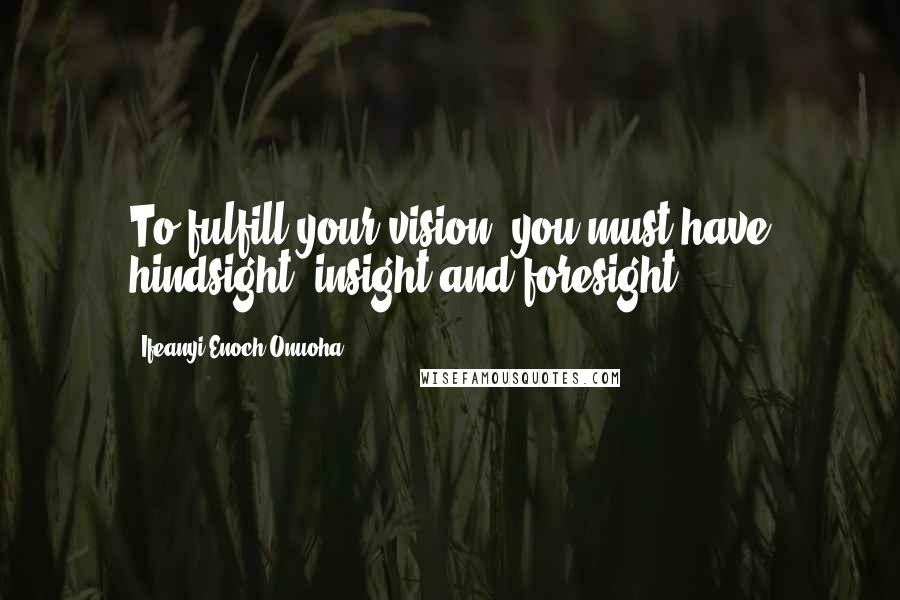 Ifeanyi Enoch Onuoha Quotes: To fulfill your vision, you must have hindsight, insight and foresight.