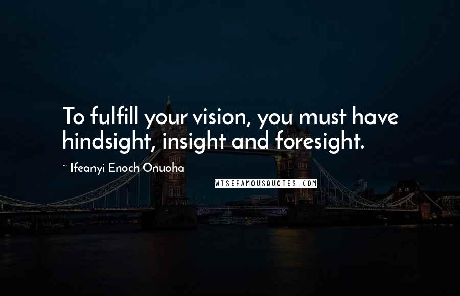 Ifeanyi Enoch Onuoha Quotes: To fulfill your vision, you must have hindsight, insight and foresight.