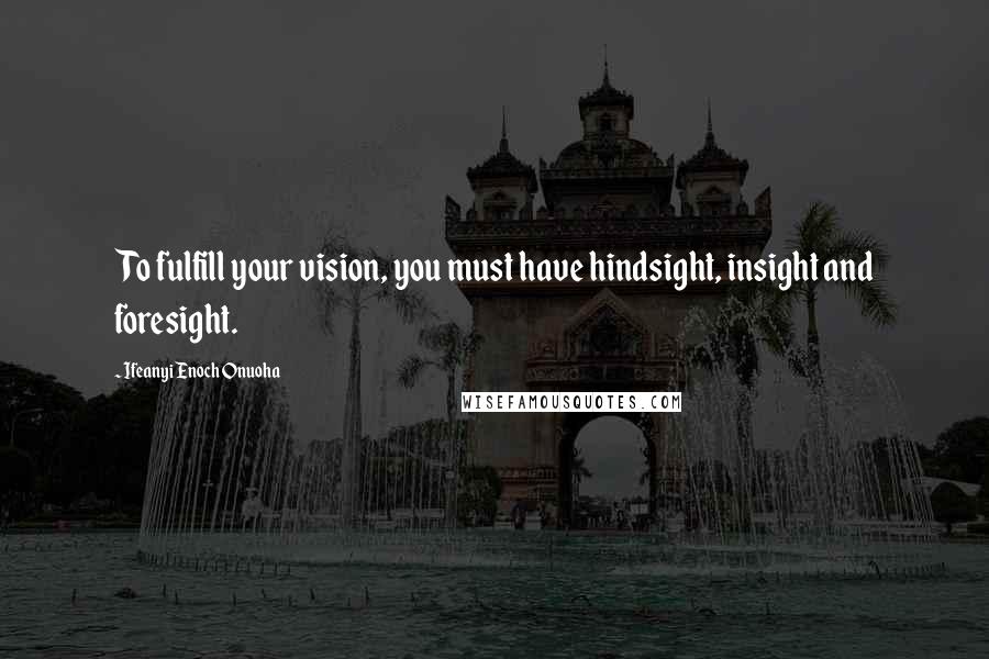 Ifeanyi Enoch Onuoha Quotes: To fulfill your vision, you must have hindsight, insight and foresight.