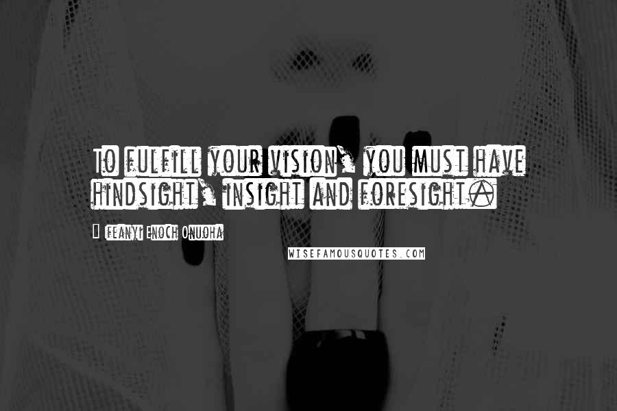 Ifeanyi Enoch Onuoha Quotes: To fulfill your vision, you must have hindsight, insight and foresight.