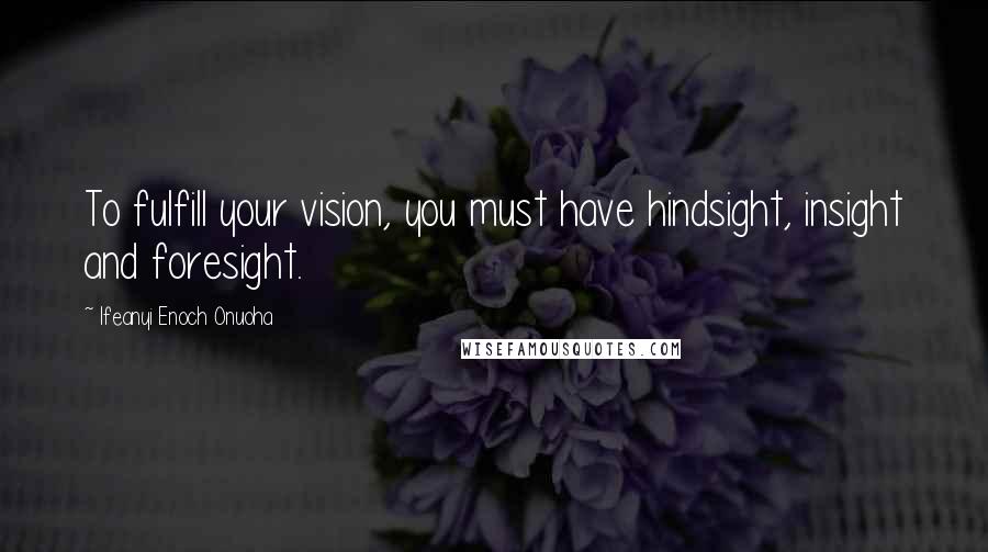 Ifeanyi Enoch Onuoha Quotes: To fulfill your vision, you must have hindsight, insight and foresight.