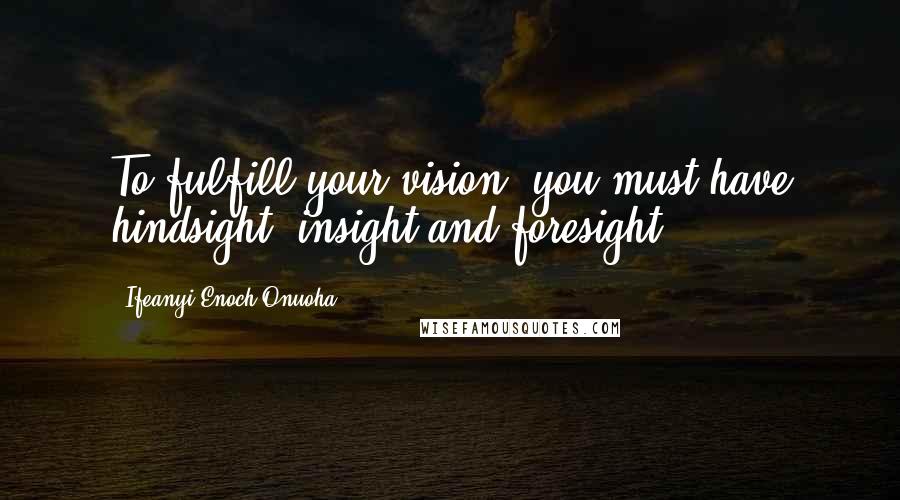 Ifeanyi Enoch Onuoha Quotes: To fulfill your vision, you must have hindsight, insight and foresight.