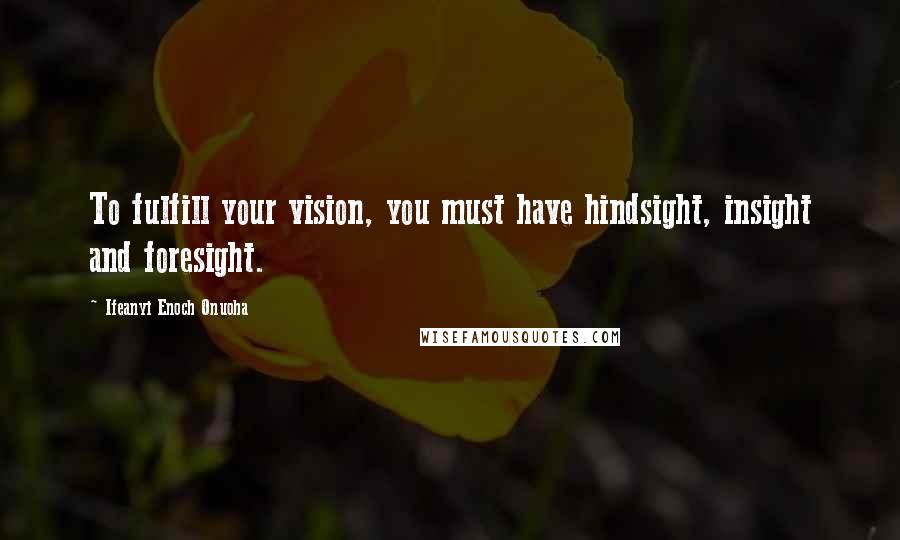 Ifeanyi Enoch Onuoha Quotes: To fulfill your vision, you must have hindsight, insight and foresight.