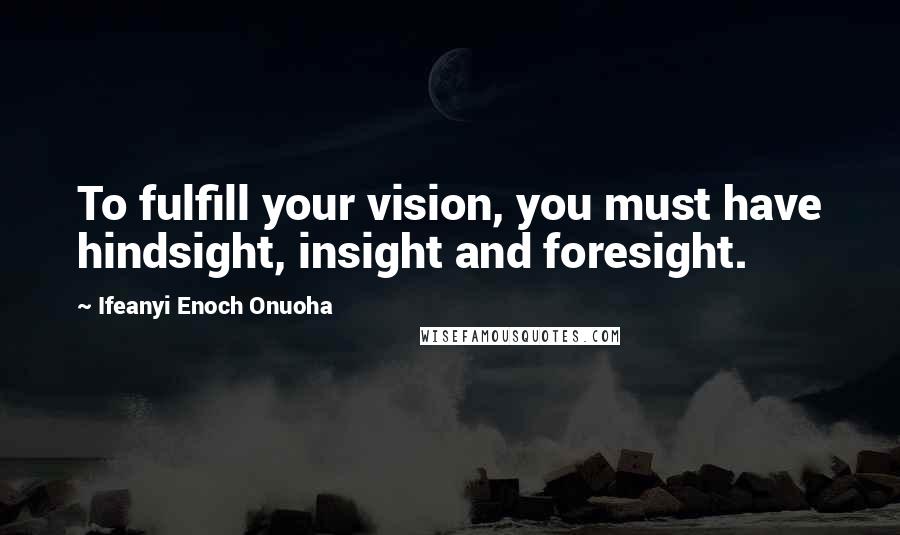 Ifeanyi Enoch Onuoha Quotes: To fulfill your vision, you must have hindsight, insight and foresight.