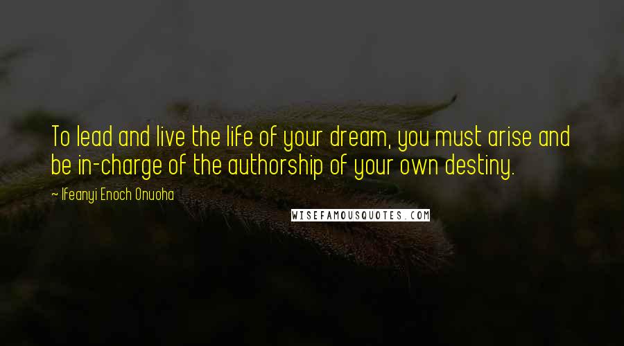 Ifeanyi Enoch Onuoha Quotes: To lead and live the life of your dream, you must arise and be in-charge of the authorship of your own destiny.