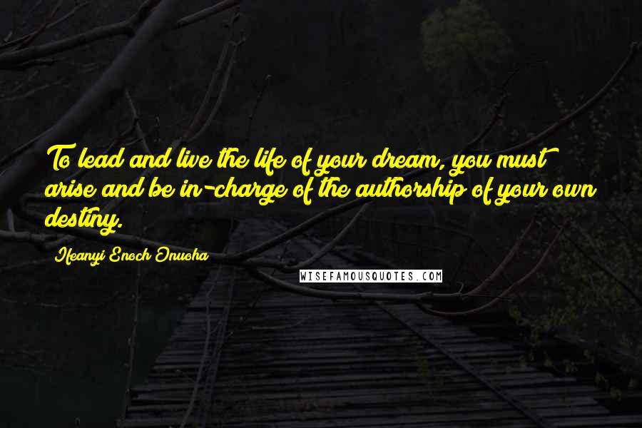 Ifeanyi Enoch Onuoha Quotes: To lead and live the life of your dream, you must arise and be in-charge of the authorship of your own destiny.