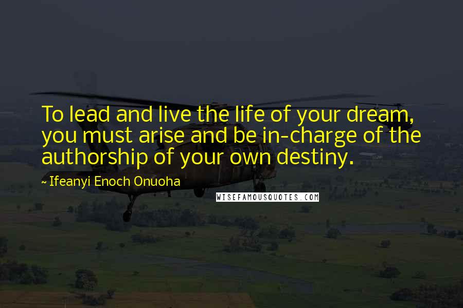 Ifeanyi Enoch Onuoha Quotes: To lead and live the life of your dream, you must arise and be in-charge of the authorship of your own destiny.