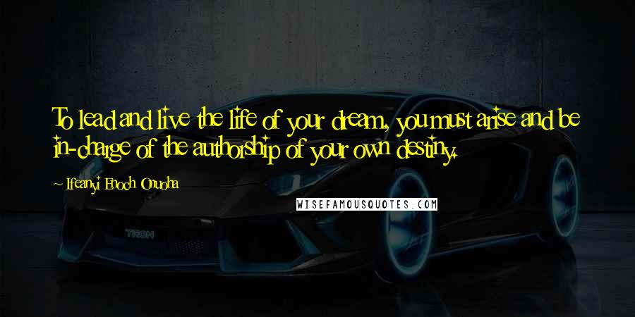 Ifeanyi Enoch Onuoha Quotes: To lead and live the life of your dream, you must arise and be in-charge of the authorship of your own destiny.