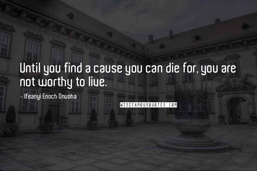Ifeanyi Enoch Onuoha Quotes: Until you find a cause you can die for, you are not worthy to live.