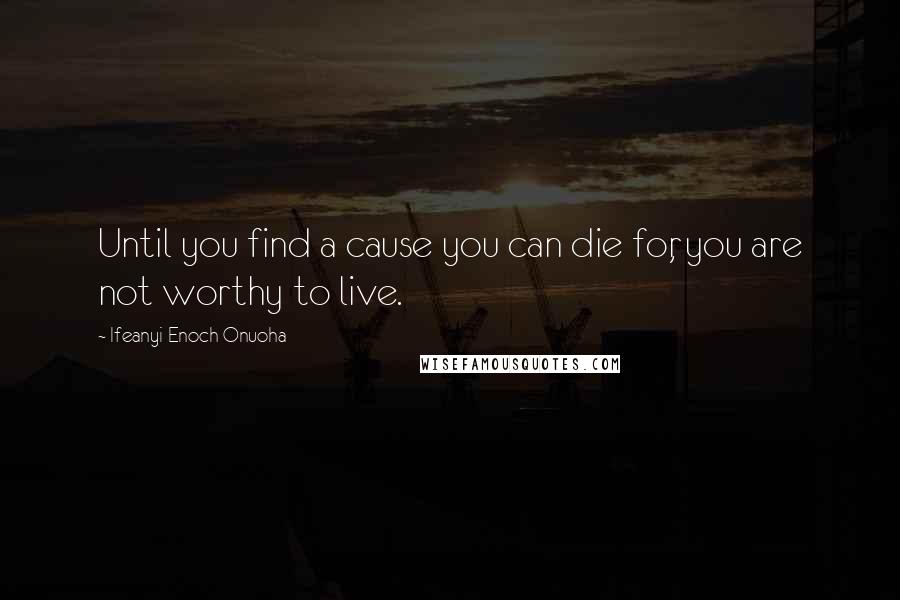 Ifeanyi Enoch Onuoha Quotes: Until you find a cause you can die for, you are not worthy to live.