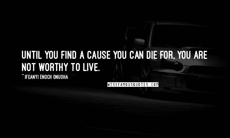 Ifeanyi Enoch Onuoha Quotes: Until you find a cause you can die for, you are not worthy to live.