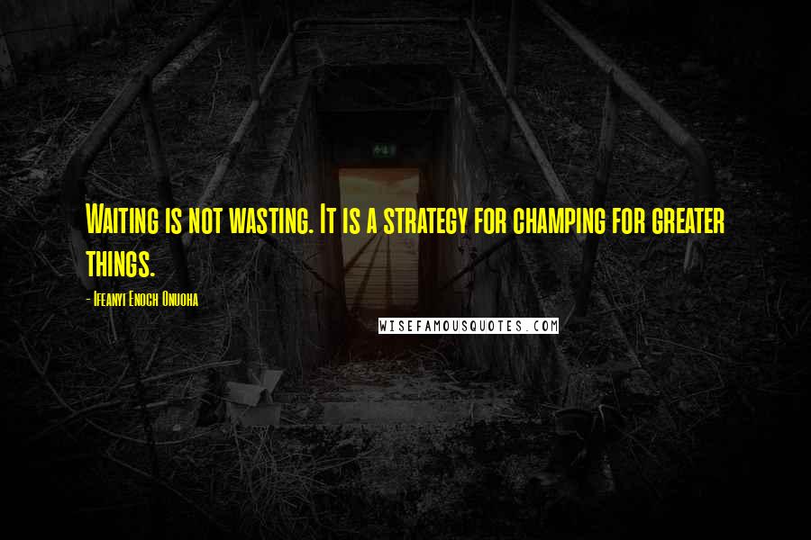 Ifeanyi Enoch Onuoha Quotes: Waiting is not wasting. It is a strategy for champing for greater things.