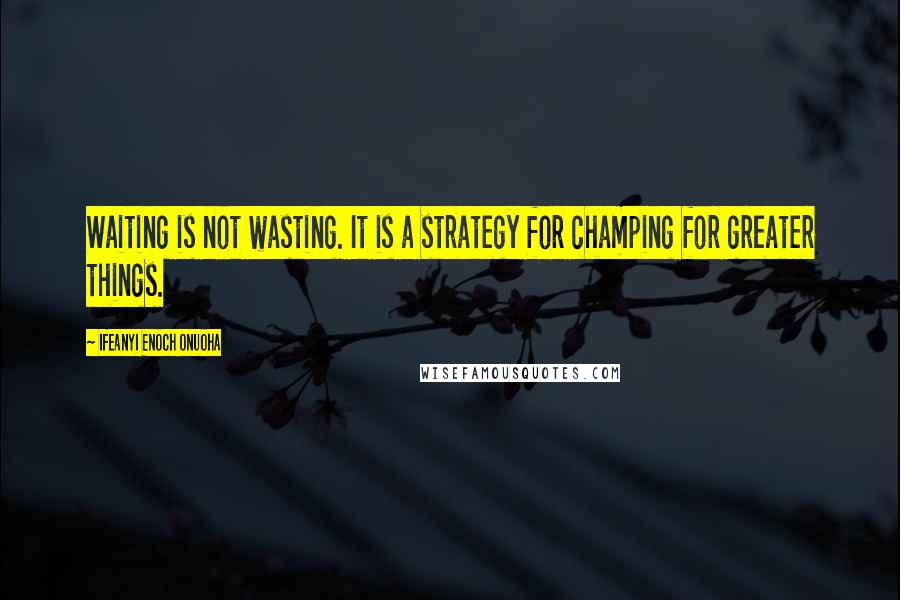 Ifeanyi Enoch Onuoha Quotes: Waiting is not wasting. It is a strategy for champing for greater things.