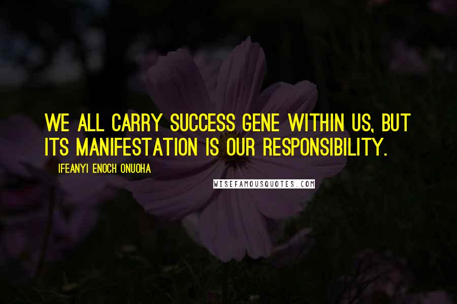 Ifeanyi Enoch Onuoha Quotes: We all carry success gene within us, but its manifestation is our responsibility.