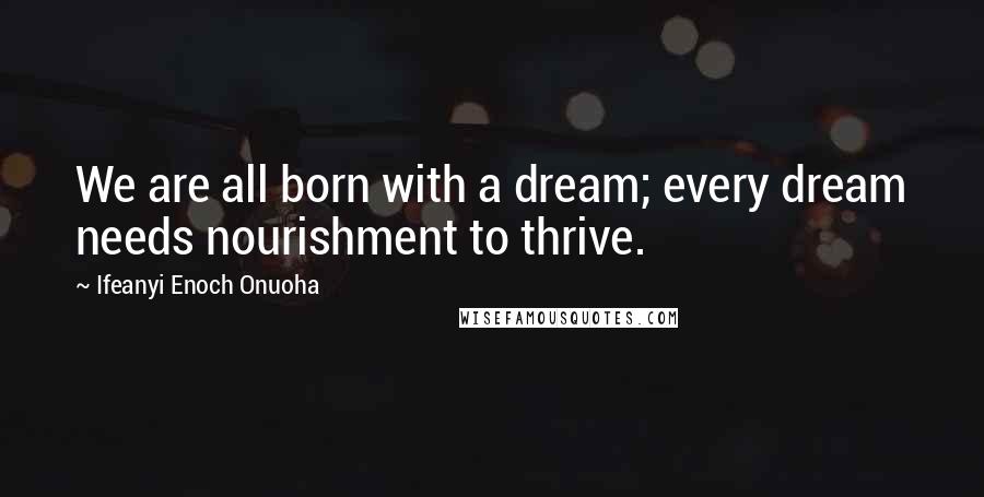Ifeanyi Enoch Onuoha Quotes: We are all born with a dream; every dream needs nourishment to thrive.