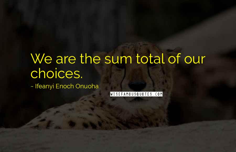 Ifeanyi Enoch Onuoha Quotes: We are the sum total of our choices.