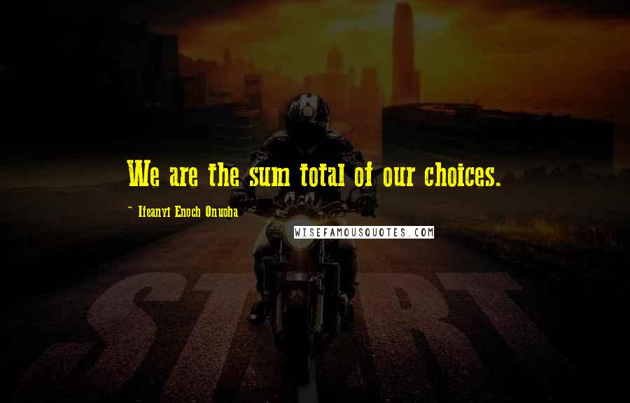 Ifeanyi Enoch Onuoha Quotes: We are the sum total of our choices.