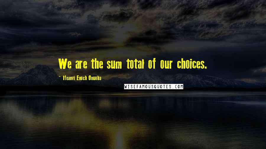 Ifeanyi Enoch Onuoha Quotes: We are the sum total of our choices.