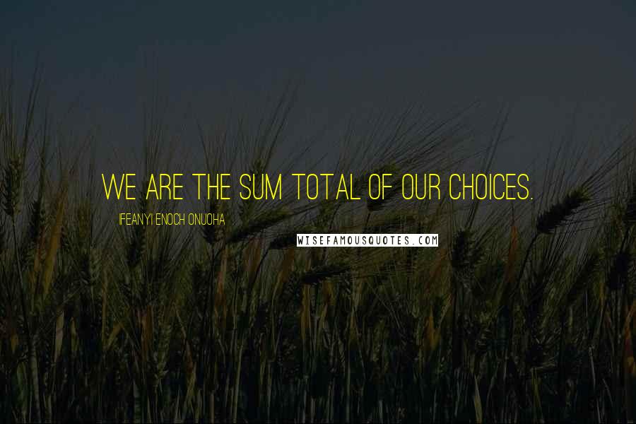 Ifeanyi Enoch Onuoha Quotes: We are the sum total of our choices.
