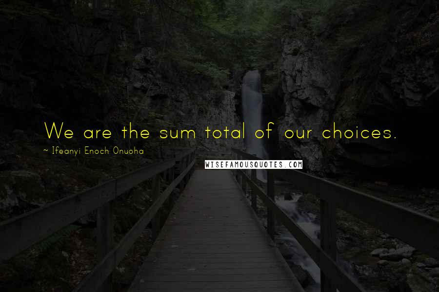 Ifeanyi Enoch Onuoha Quotes: We are the sum total of our choices.