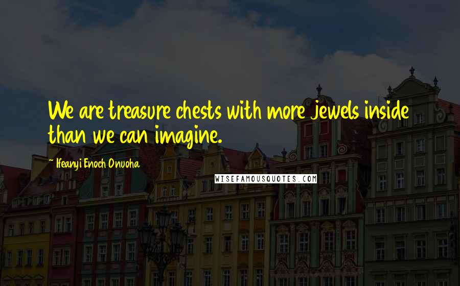 Ifeanyi Enoch Onuoha Quotes: We are treasure chests with more jewels inside than we can imagine.